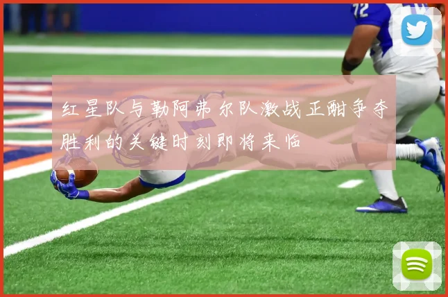 红星队与勒阿弗尔队激战正酣争夺胜利的关键时刻即将来临