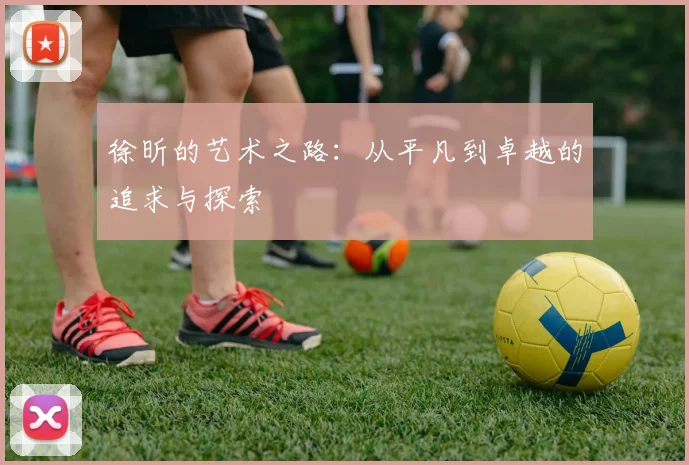 徐昕的艺术之路：从平凡到卓越的追求与探索
