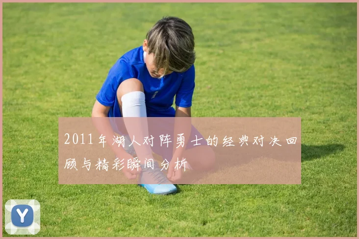 2011年湖人对阵勇士的经典对决回顾与精彩瞬间分析