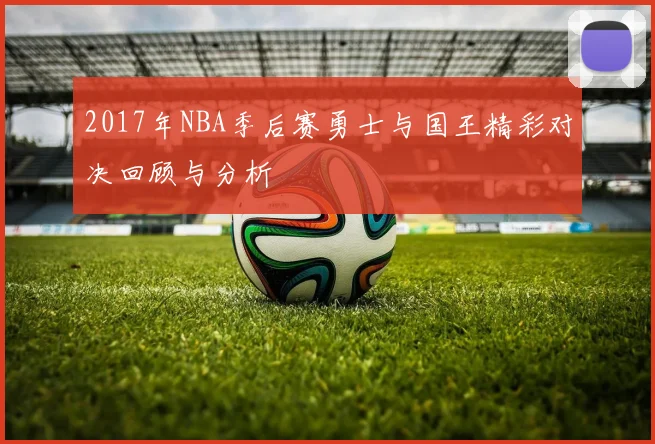 2017年NBA季后赛勇士与国王精彩对决回顾与分析
