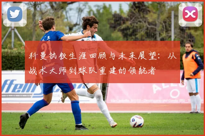 科曼执教生涯回顾与未来展望：从战术大师到球队重建的领航者