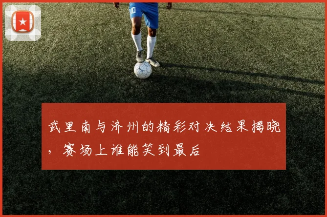 武里南与济州的精彩对决结果揭晓，赛场上谁能笑到最后