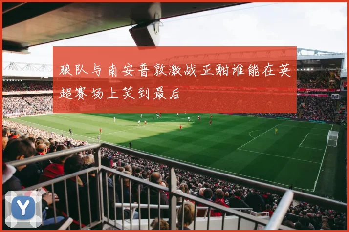 狼队与南安普敦激战正酣谁能在英超赛场上笑到最后