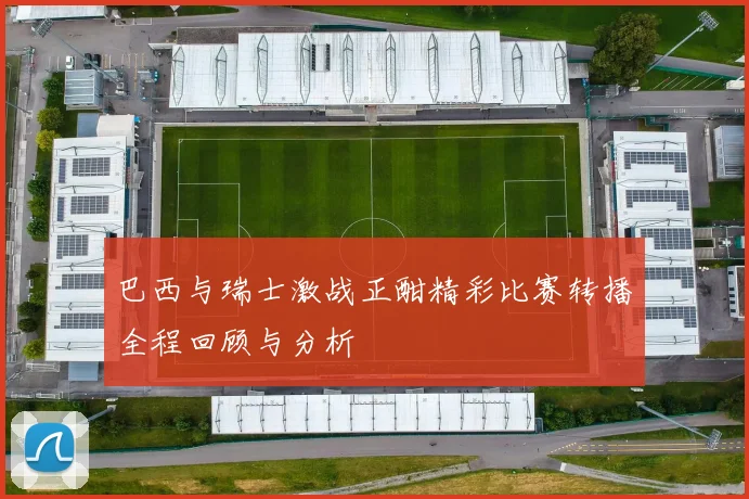 巴西与瑞士激战正酣精彩比赛转播全程回顾与分析