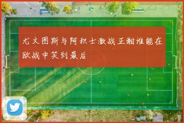 尤文图斯与阿积士激战正酣谁能在欧战中笑到最后