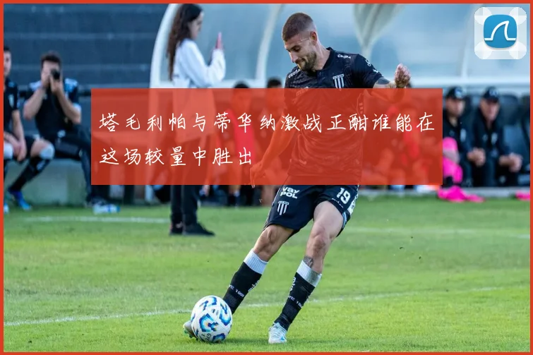 塔毛利帕与蒂华纳激战正酣谁能在这场较量中胜出